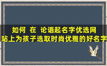 如何  在  论语起名字优选网站上为孩子选取时尚优雅的好名字